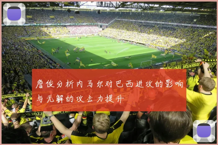 詹俊分析内马尔对巴西进攻的影响与无解的攻击力提升