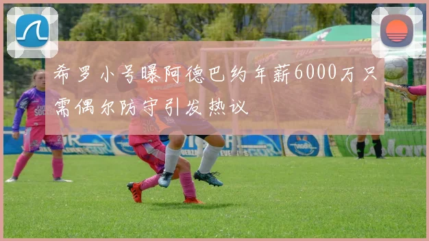 希罗小号曝阿德巴约年薪6000万只需偶尔防守引发热议